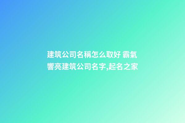 建筑公司名稱怎么取好 霸氣響亮建筑公司名字,起名之家-第1張-公司起名-玄機派